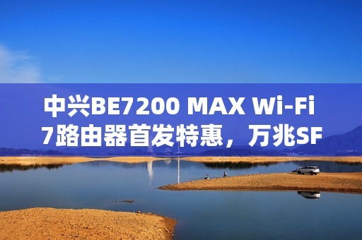 中兴BE7200 MAX Wi-Fi 7路由器首发特惠，万兆SFP高速传输与全2.5G网口体验