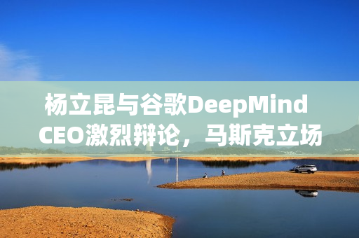 杨立昆与谷歌DeepMind CEO激烈辩论，马斯克立场明确支持一方，一场跨界的科技较量