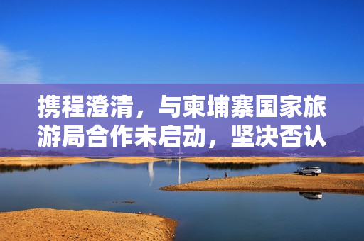 携程澄清，与柬埔寨国家旅游局合作未启动，坚决否认泄露用户隐私信息标题建议，携程坚决否认与柬埔寨旅游局合作及用户隐私泄露事件