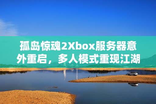 孤岛惊魂2Xbox服务器意外重启,多人模式重现江湖 孤岛惊魂2Xbox服务器意外重启,多人模式重现江湖