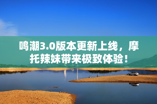 鸣潮3.0版本更新上线，摩托辣妹带来极致体验！