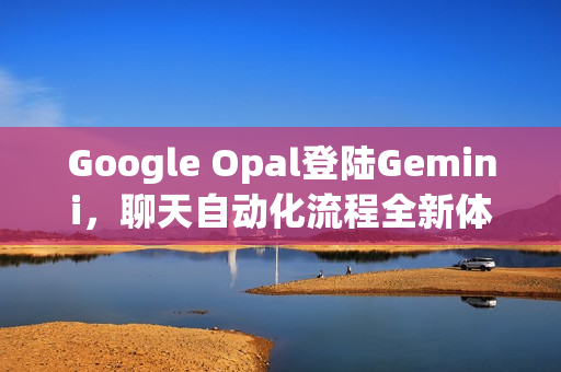 Google Opal登陆Gemini，聊天自动化流程全新体验