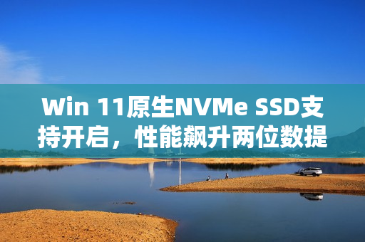 Win 11原生NVMe SSD支持开启，性能飙升两位数提升