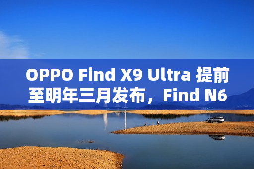 OPPO Find X9 Ultra 提前至明年三月发布，Find N6 进度加速曝光