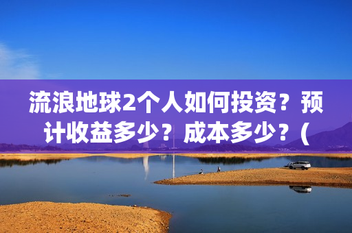 流浪地球2个人如何投资？预计收益多少？成本多少？(流浪地球个人终端版本:ⅴ2.3.0)