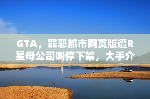 GTA，罪恶都市网页版遭R星母公司叫停下架，大手介入引发关注