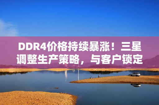DDR4价格持续暴涨！三星调整生产策略，与客户锁定长期订单应对市场波动