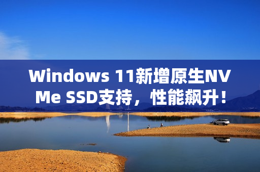 Windows 11新增原生NVMe SSD支持，性能飙升！