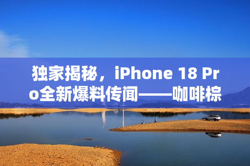 独家揭秘，iPhone 18 Pro全新爆料传闻——咖啡棕外观、动态岛缩小及更强续航力重磅来袭！