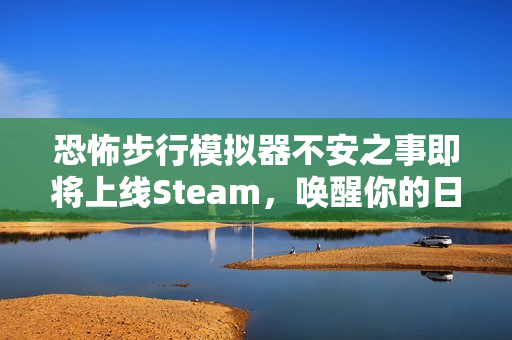 恐怖步行模拟器不安之事即将上线Steam，唤醒你的日常恐惧，2026年1月不容错过！