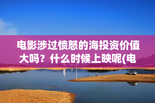 电影涉过愤怒的海投资价值大吗？什么时候上映呢(电影涉过愤怒的海解析)