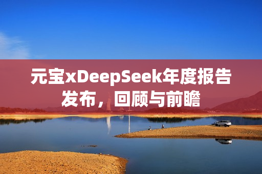 元宝xDeepSeek年度报告发布，回顾与前瞻
