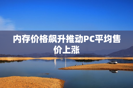 内存价格飙升推动PC平均售价上涨
