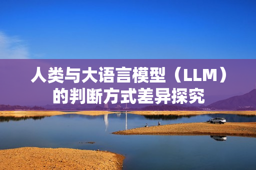 人类与大语言模型（LLM）的判断方式差异探究