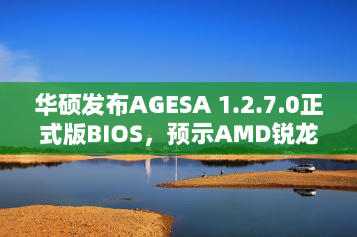 华硕发布AGESA 1.2.7.0正式版BIOS，预示AMD锐龙Zen 5 APU即将来临！