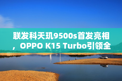 联发科天玑9500s首发亮相，OPPO K15 Turbo引领全球风潮
