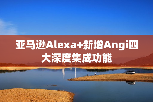 亚马逊Alexa+新增Angi四大深度集成功能