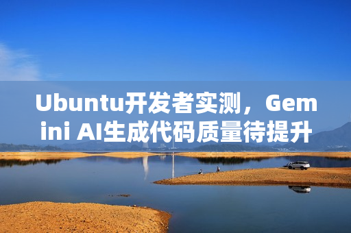 Ubuntu开发者实测，Gemini AI生成代码质量待提升