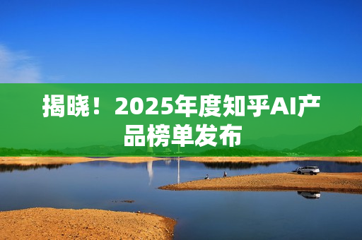 揭晓！2025年度知乎AI产品榜单发布