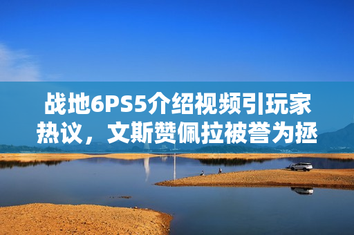 战地6PS5介绍视频引玩家热议，文斯赞佩拉被誉为拯救战地系列的英雄