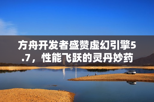 方舟开发者盛赞虚幻引擎5.7，性能飞跃的灵丹妙药