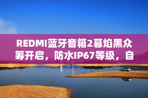 REDMI蓝牙音箱2暮焰黑众筹开启，防水IP67等级，自带挂扣仅售89元