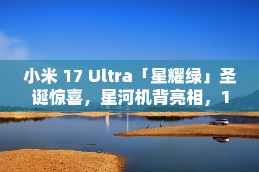小米 17 Ultra「星耀绿」圣诞惊喜，星河机背亮相，12月25日正式发布！