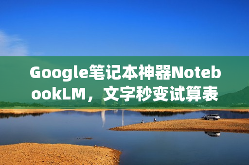 Google笔记本神器NotebookLM，文字秒变试算表表格功能升级！