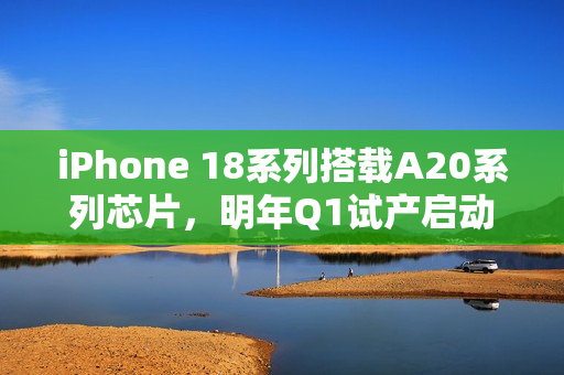 iPhone 18系列搭载A20系列芯片,明年Q1试产启动 iPhone 18系列搭载A20系列芯片,明年Q1试产启动