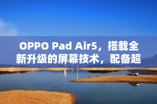 OPPO Pad Air5，搭载全新升级的屏幕技术，配备超清柔光屏的绚丽视界开启