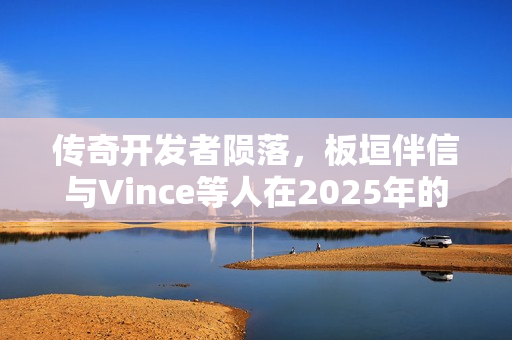 传奇开发者陨落，板垣伴信与Vince等人在2025年的告别