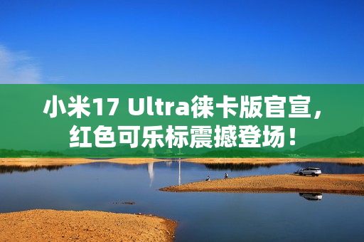 小米17 Ultra徕卡版官宣，红色可乐标震撼登场！