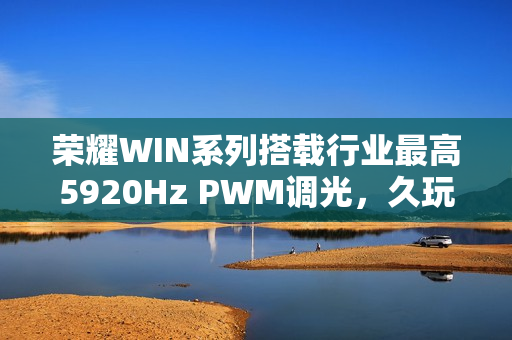 荣耀WIN系列搭载行业最高5920Hz PWM调光，久玩不疲劳，视觉体验升级