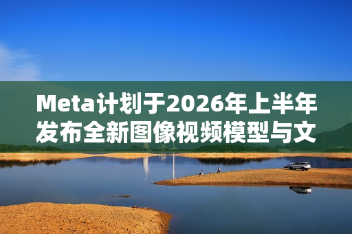 Meta计划于2026年上半年发布全新图像视频模型与文本模型亮相在即