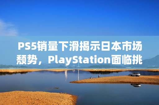 PS5销量下滑揭示日本市场颓势，PlayStation面临挑战