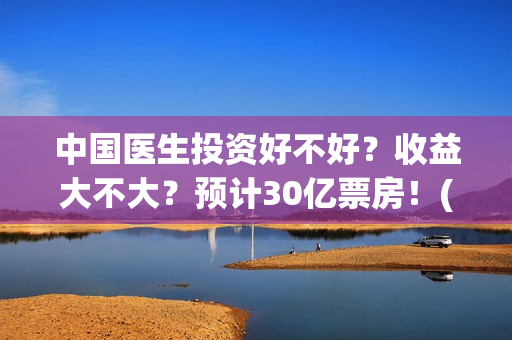 中国医生投资好不好？收益大不大？预计30亿票房！(中国医生投资好的医院)