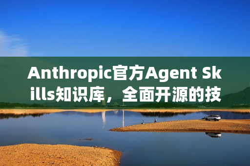 Anthropic官方Agent Skills知识库,全面开源的技能库 Anthropic官方Agent Skills知识库,全面开源的技能库