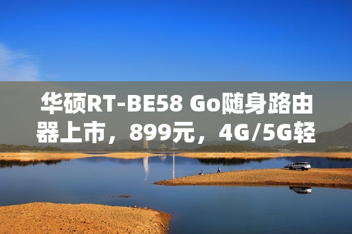 华硕RT-BE58 Go随身路由器上市，899元，4G/5G轻松转为Wi-Fi 7体验
