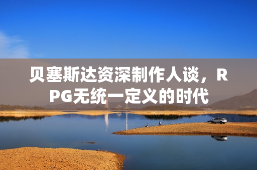 贝塞斯达资深制作人谈，RPG无统一定义的时代