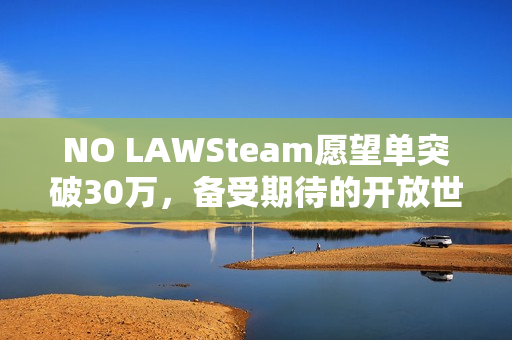 NO LAWSteam愿望单突破30万，备受期待的开放世界生存大作揭秘