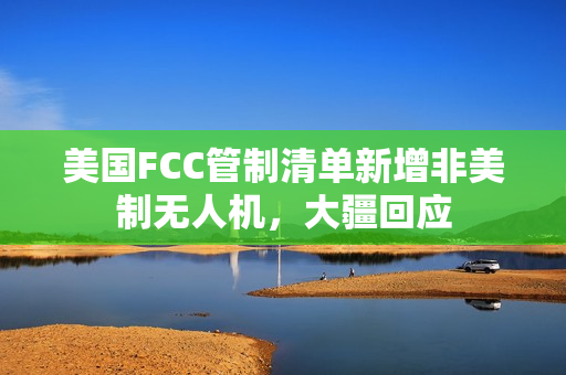 美国FCC管制清单新增非美制无人机，大疆回应