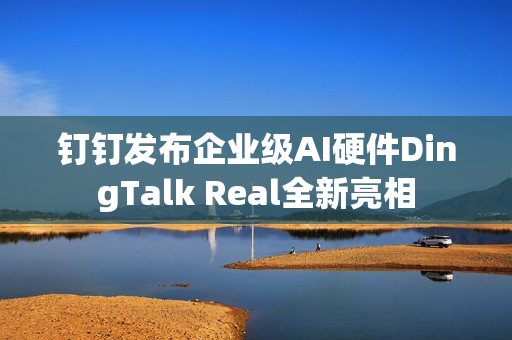 钉钉发布企业级AI硬件DingTalk Real全新亮相