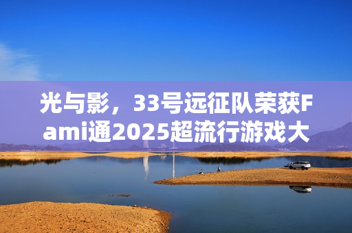 光与影，33号远征队荣获Fami通2025超流行游戏大奖冠军