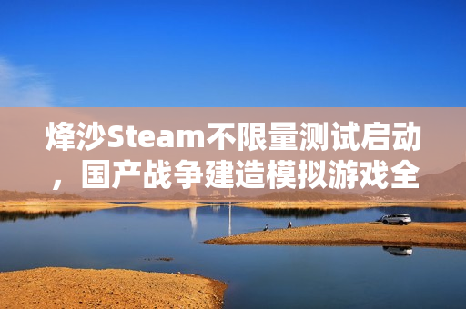 烽沙Steam不限量测试启动，国产战争建造模拟游戏全新体验