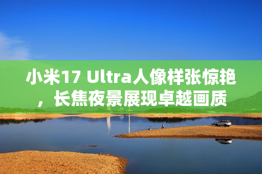 小米17 Ultra人像样张惊艳,长焦夜景展现卓越画质 小米17 Ultra人像样张惊艳,长焦夜景展现卓越画质