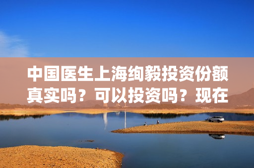 中国医生上海绚毅投资份额真实吗？可以投资吗？现在还能参与吗？(中国医生 上海)