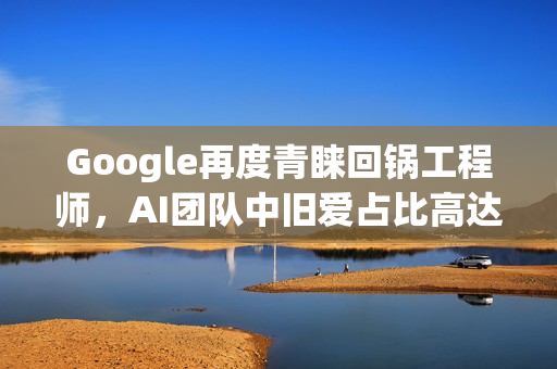 Google再度青睐回锅工程师，AI团队中旧爱占比高达20%