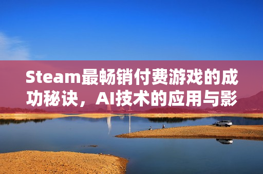 Steam最畅销付费游戏的成功秘诀，AI技术的应用与影响