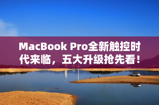 MacBook Pro全新触控时代来临，五大升级抢先看！