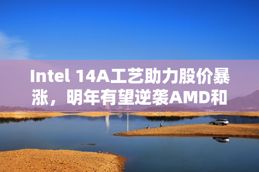 Intel 14A工艺助力股价暴涨，明年有望逆袭AMD和NV